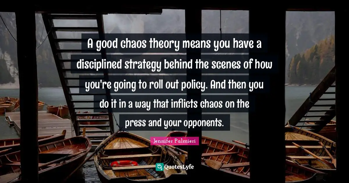 A good chaos theory means you have a disciplined strategy behind the scenes of how you're going to roll out policy. And then you do it in a way that inflicts chaos on the press and your opponents.