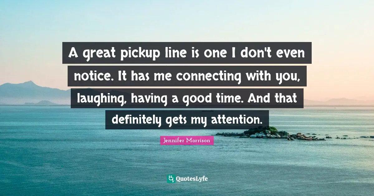 A great pickup line is one I don't even notice. It has me connecting with you, laughing, having a good time. And that definitely gets my attention.