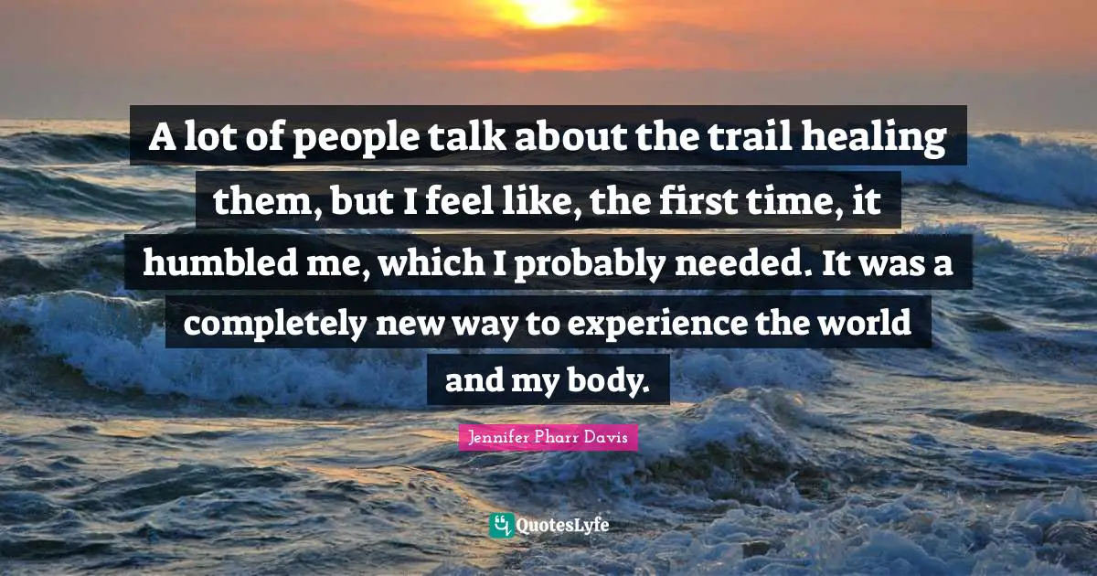 A lot of people talk about the trail healing them, but I feel like, the first time, it humbled me, which I probably needed. It was a completely new way to experience the world and my body.
