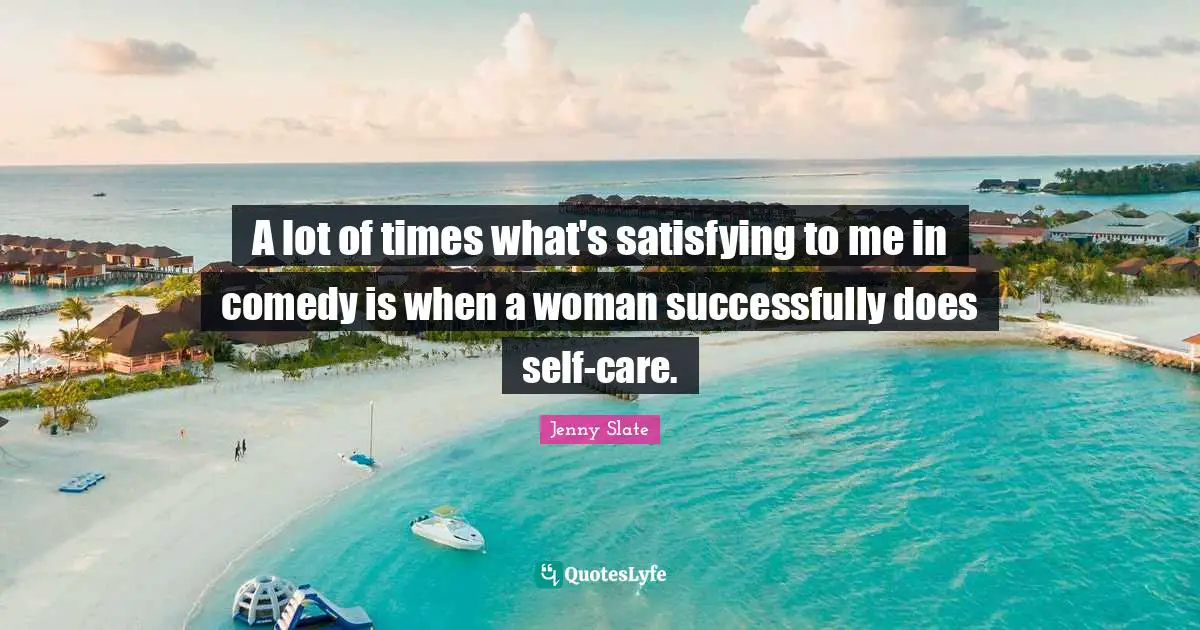 A lot of times what's satisfying to me in comedy is when a woman successfully does self-care.