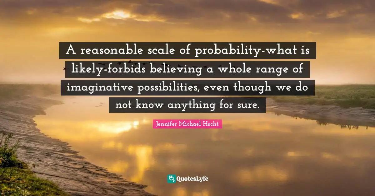 A reasonable scale of probability-what is likely-forbids believing a whole range of imaginative possibilities, even though we do not know anything for sure.