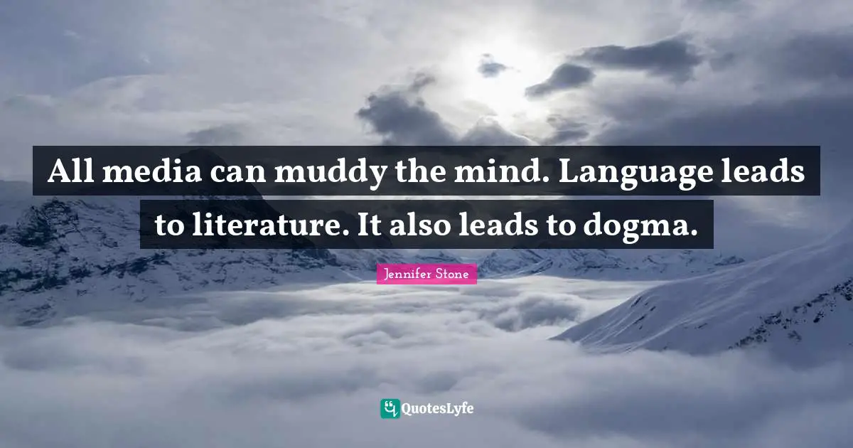 All media can muddy the mind. Language leads to literature. It also leads to dogma.