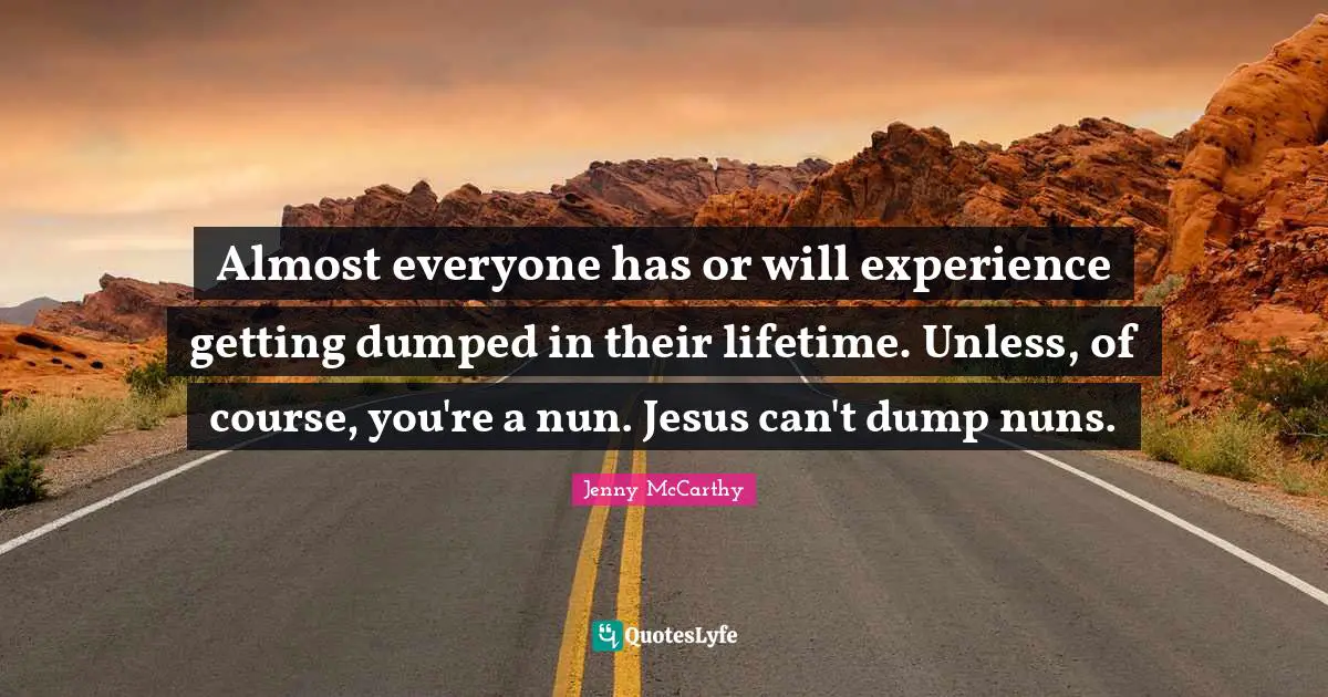 Almost everyone has or will experience getting dumped in their lifetime. Unless, of course, you're a nun. Jesus can't dump nuns.