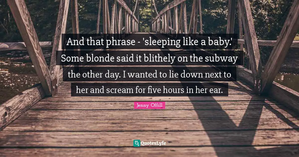 And that phrase - 'sleeping like a baby.' Some blonde said it blithely on the subway the other day. I wanted to lie down next to her and scream for five hours in her ear.