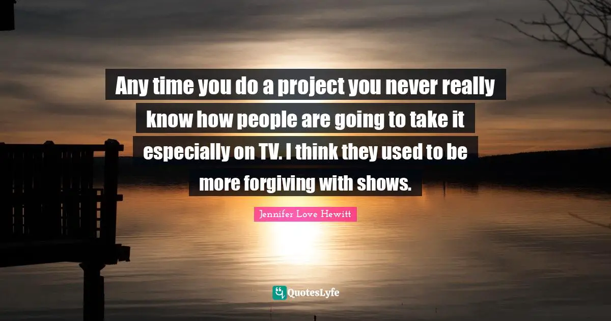 Any time you do a project you never really know how people are going to take it especially on TV. I think they used to be more forgiving with shows.