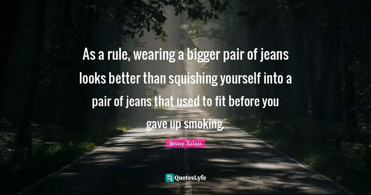 As a rule, wearing a bigger pair of jeans looks better than squishing yourself into a pair of jeans that used to fit before you gave up smoking.