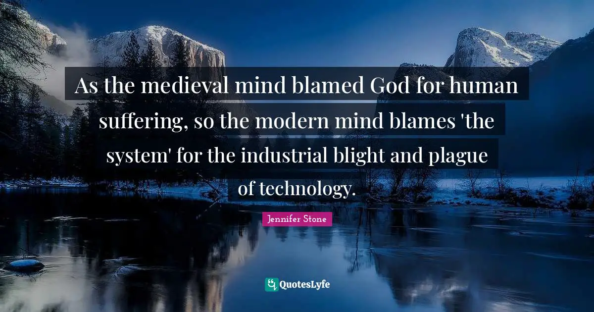 As the medieval mind blamed God for human suffering, so the modern mind blames 'the system' for the industrial blight and plague of technology.