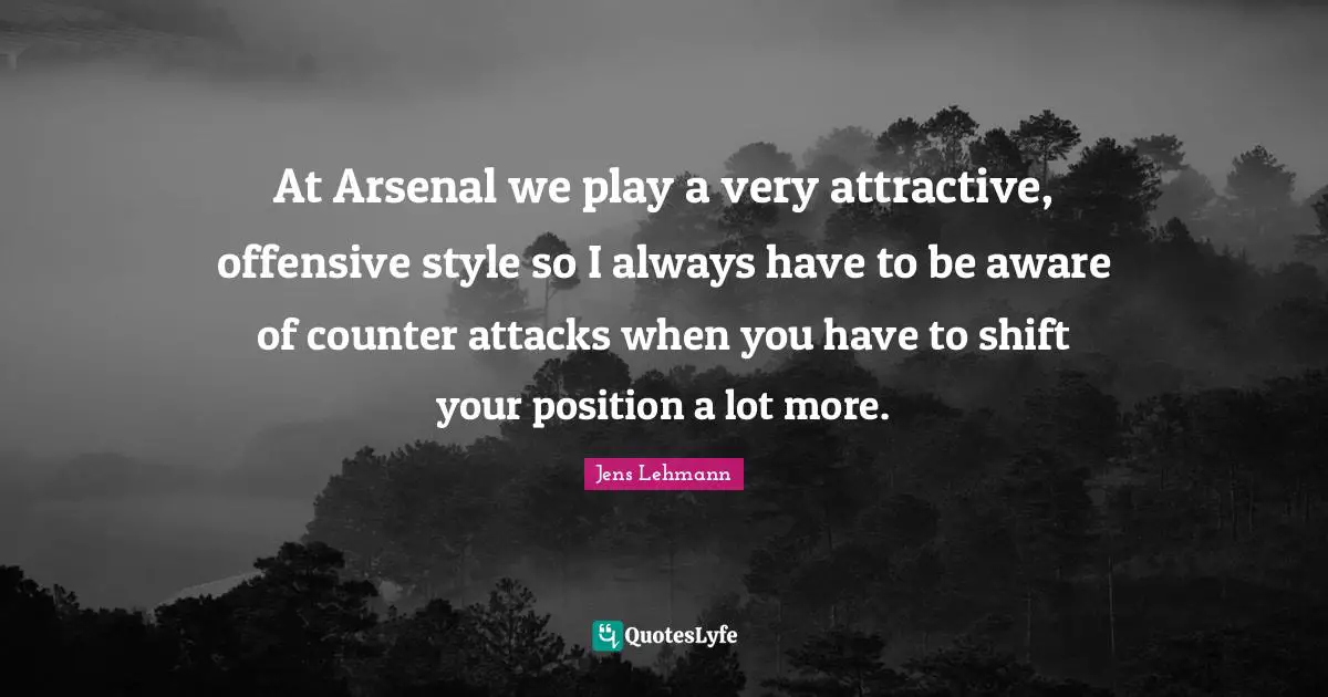 At Arsenal we play a very attractive, offensive style so I always have to be aware of counter attacks when you have to shift your position a lot more.