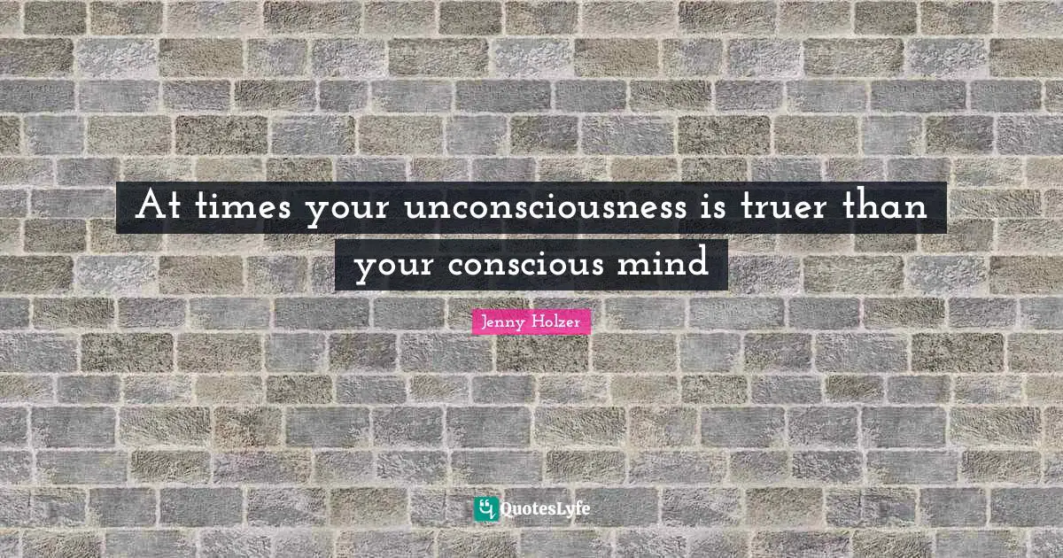 At times your unconsciousness is truer than your conscious mind