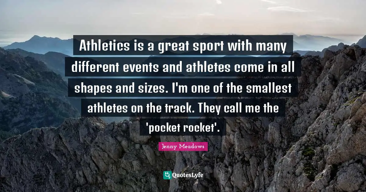 Jenny Meadows Quotes: "Athletics is a great sport with many different events and athletes come in all shapes and sizes. I'm one of the smallest athletes on the track. They call me the 'pocket rocket'."