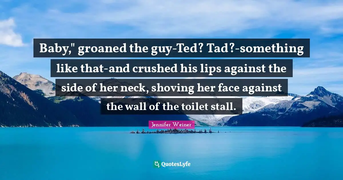 Baby," groaned the guy-Ted? Tad?-something like that-and crushed his lips against the side of her neck, shoving her face against the wall of the toilet stall.