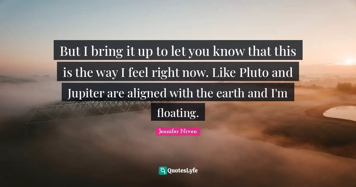 Pluto Quotes: "But I bring it up to let you know that this is the way I feel right now. Like Pluto and Jupiter are aligned with the earth and I'm floating."