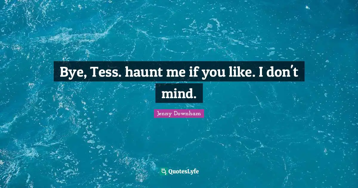 Bye Quotes: "Bye, Tess. haunt me if you like. I don't mind."