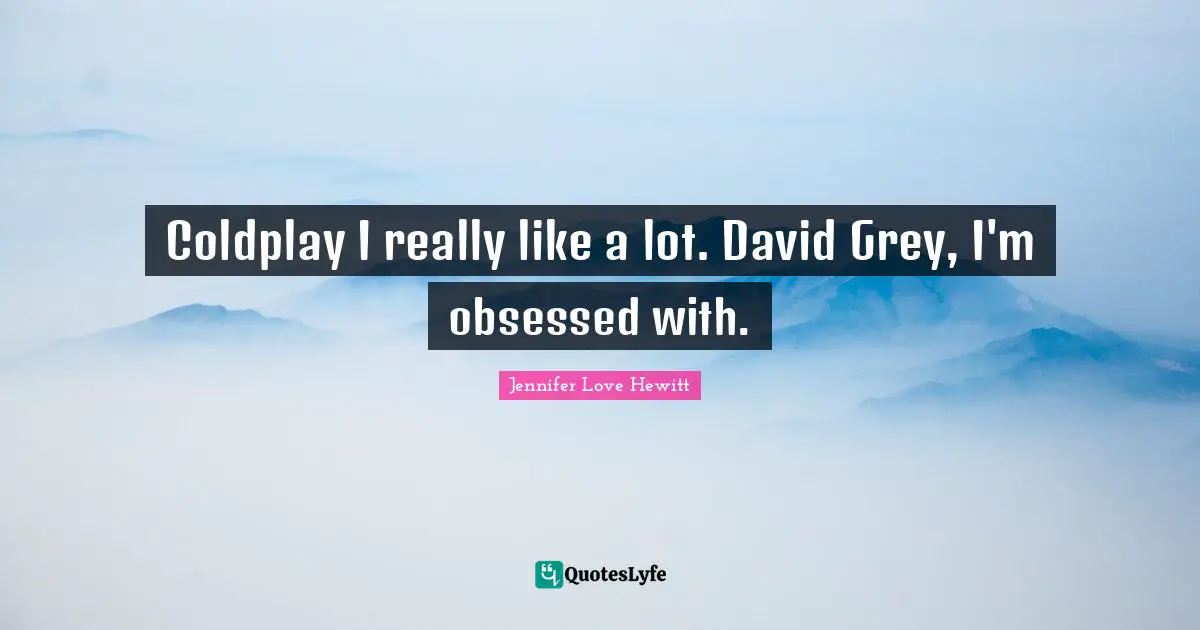 Coldplay I really like a lot. David Grey, I'm obsessed with.