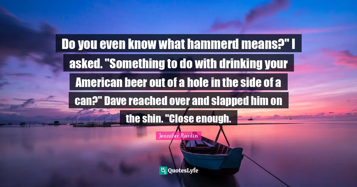 Jennifer Rardin Quotes: "Do you even know what hammerd means?" I asked. "Something to do with drinking your American beer out of a hole in the side of a can?" Dave reached over and slapped him on the shin. "Close enough."