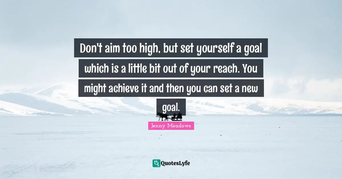 Jenny Meadows Quotes: "Don't aim too high, but set yourself a goal which is a little bit out of your reach. You might achieve it and then you can set a new goal."