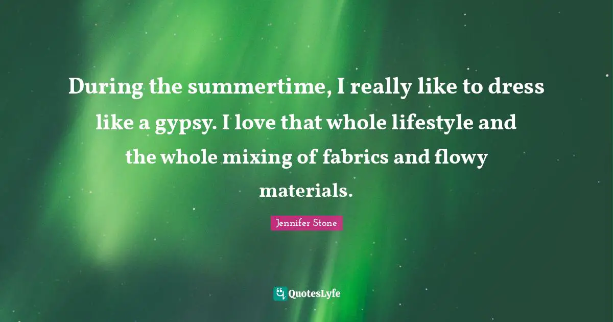 Gypsy Quotes: "During the summertime, I really like to dress like a gypsy. I love that whole lifestyle and the whole mixing of fabrics and flowy materials."
