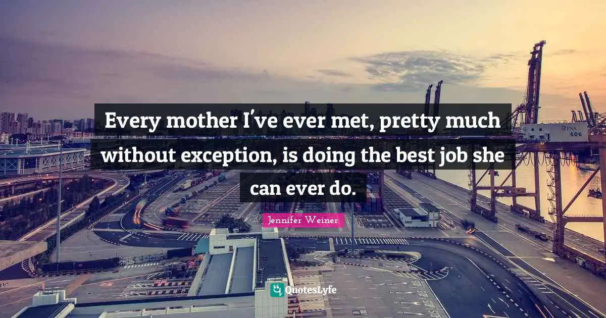 Every mother I've ever met, pretty much without exception, is doing the best job she can ever do.