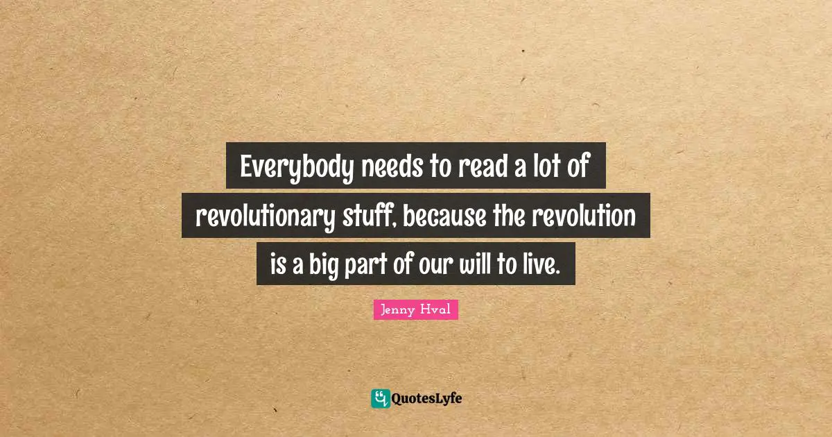 Everybody needs to read a lot of revolutionary stuff, because the revolution is a big part of our will to live.