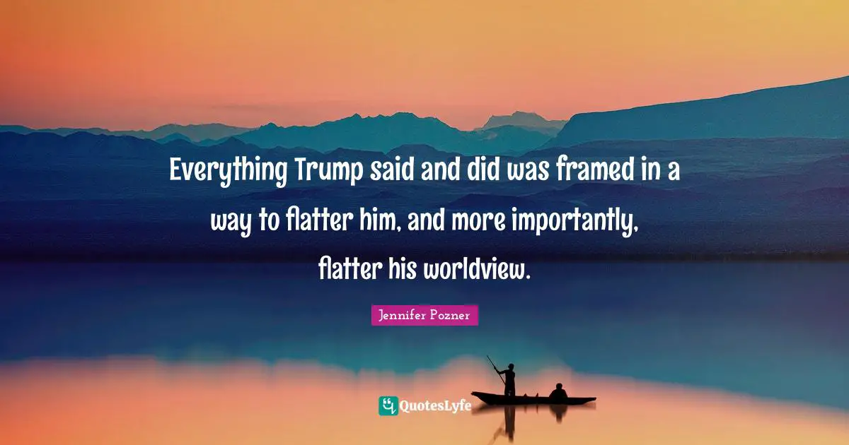 Everything Trump said and did was framed in a way to flatter him, and more importantly, flatter his worldview.