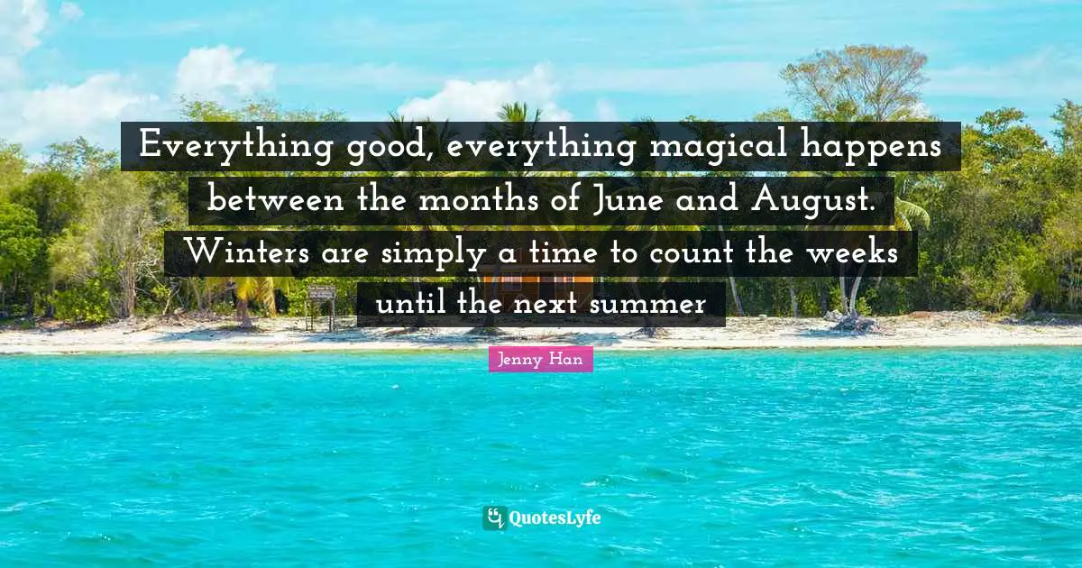 Jenny Han Quotes: "Everything good, everything magical happens between the months of June and August. Winters are simply a time to count the weeks until the next summer"