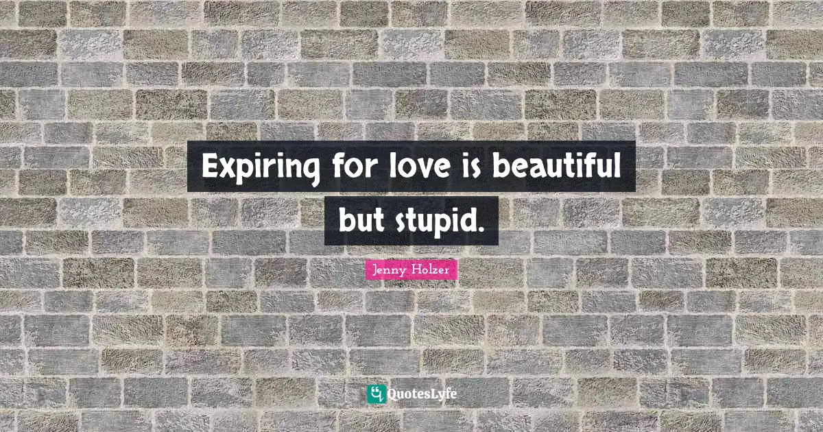 Expiring for love is beautiful but stupid.