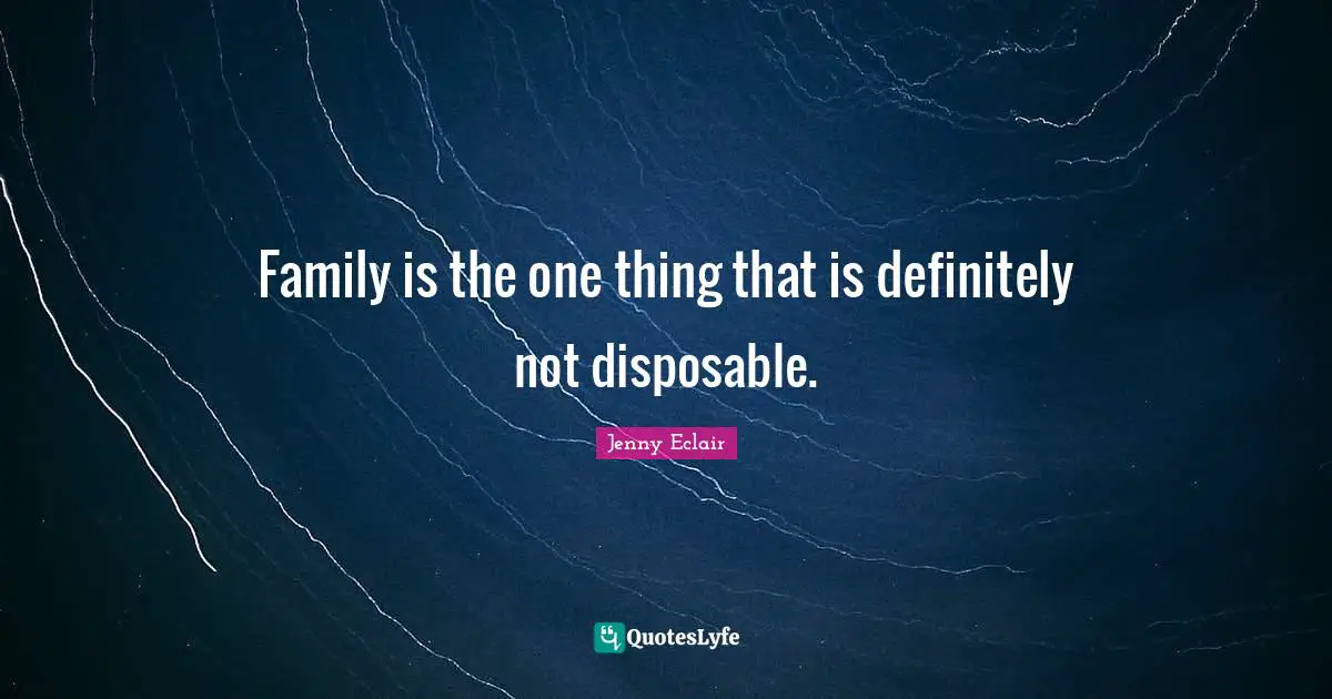 Family is the one thing that is definitely not disposable.