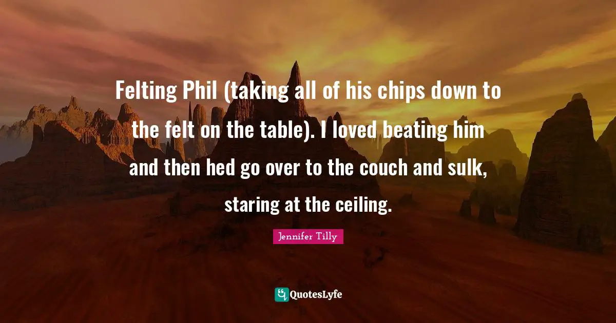 Jennifer Tilly Quotes: "Felting Phil (taking all of his chips down to the felt on the table). I loved beating him and then hed go over to the couch and sulk, staring at the ceiling."