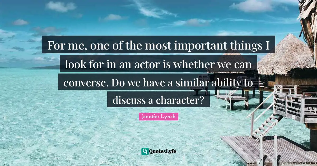 For me, one of the most important things I look for in an actor is whether we can converse. Do we have a similar ability to discuss a character?
