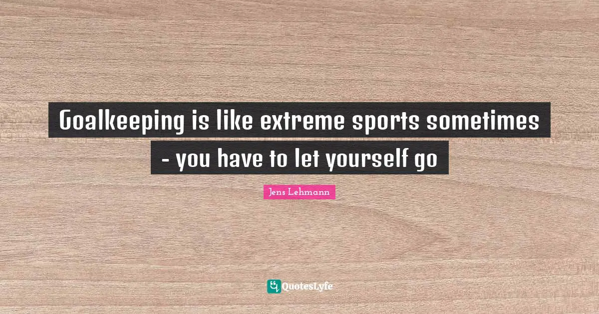 Goalkeeping is like extreme sports sometimes - you have to let yourself go