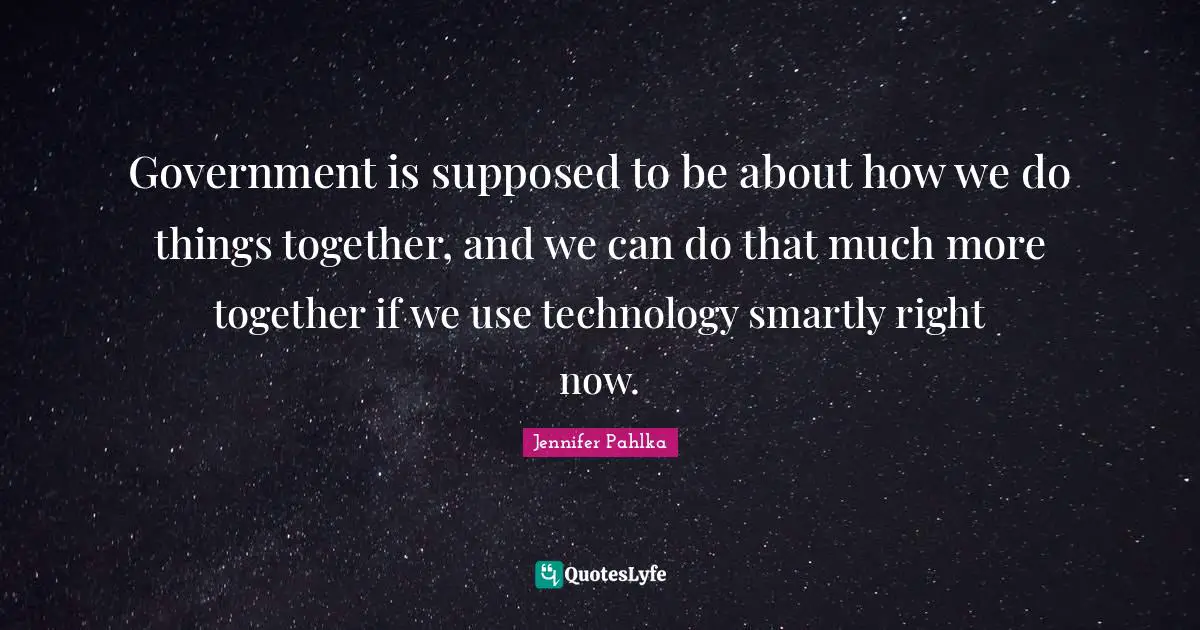 Government is supposed to be about how we do things together, and we can do that much more together if we use technology smartly right now.