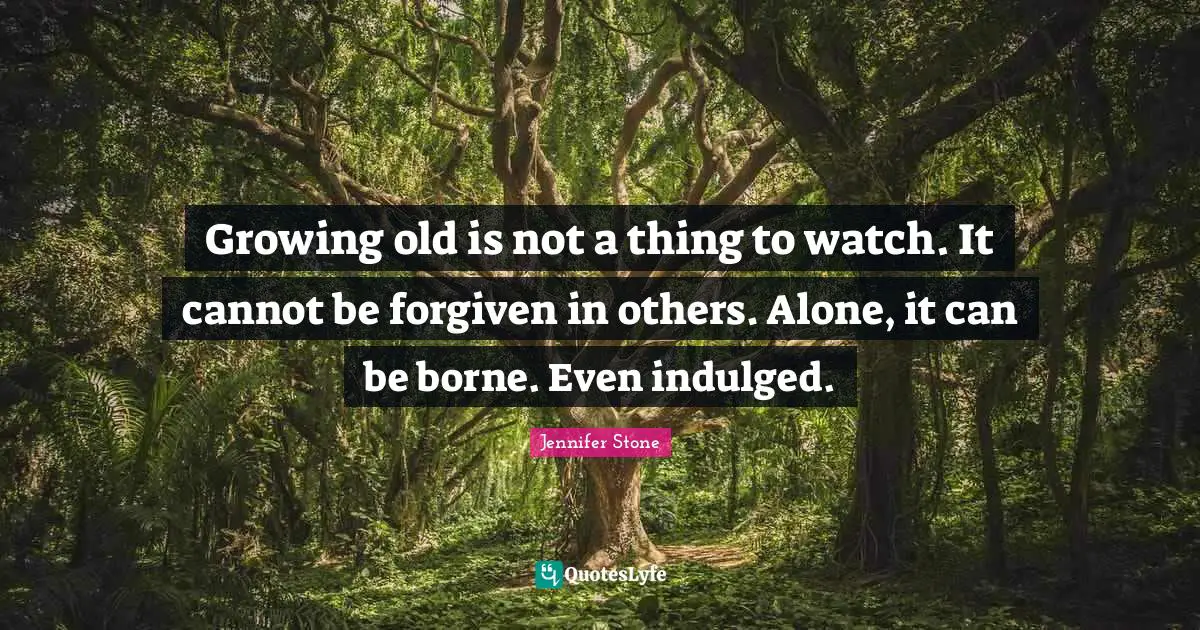 Growing old is not a thing to watch. It cannot be forgiven in others. Alone, it can be borne. Even indulged.