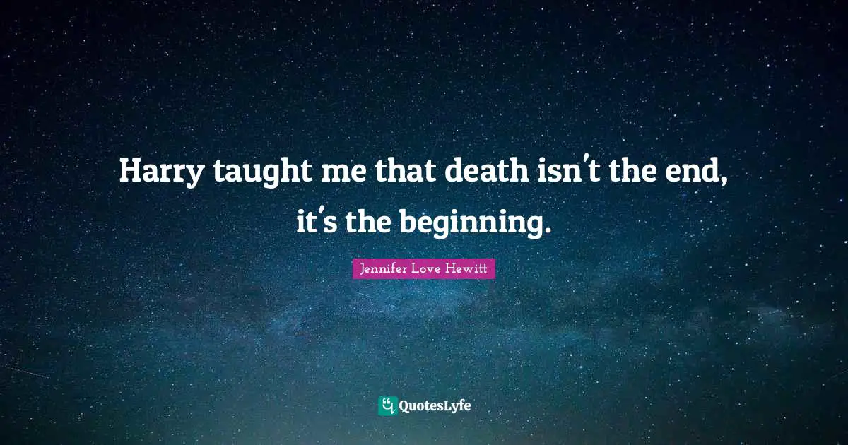 Harry taught me that death isn't the end, it's the beginning.