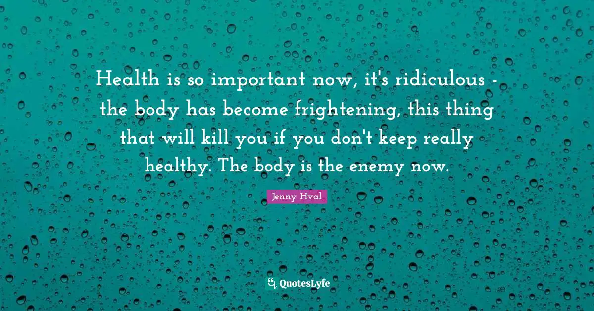 Health is so important now, it's ridiculous - the body has become frightening, this thing that will kill you if you don't keep really healthy. The body is the enemy now.