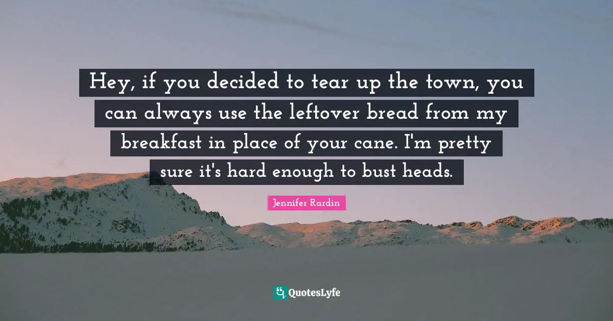 Hey, if you decided to tear up the town, you can always use the leftover bread from my breakfast in place of your cane. I'm pretty sure it's hard enough to bust heads.