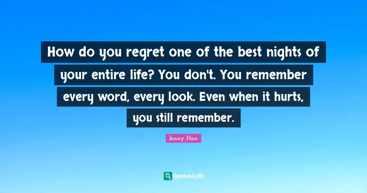 Jenny Han Quotes: "How do you regret one of the best nights of your entire life? You don't. You remember every word, every look. Even when it hurts, you still remember."