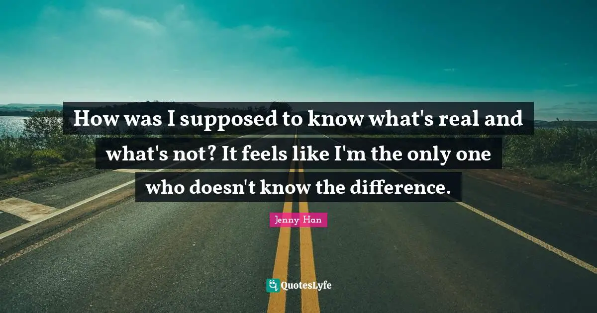 Jenny Han Quotes: "How was I supposed to know what's real and what's not? It feels like I'm the only one who doesn't know the difference."