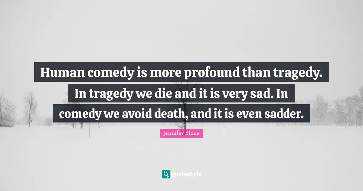 Human comedy is more profound than tragedy. In tragedy we die and it is very sad. In comedy we avoid death, and it is even sadder.