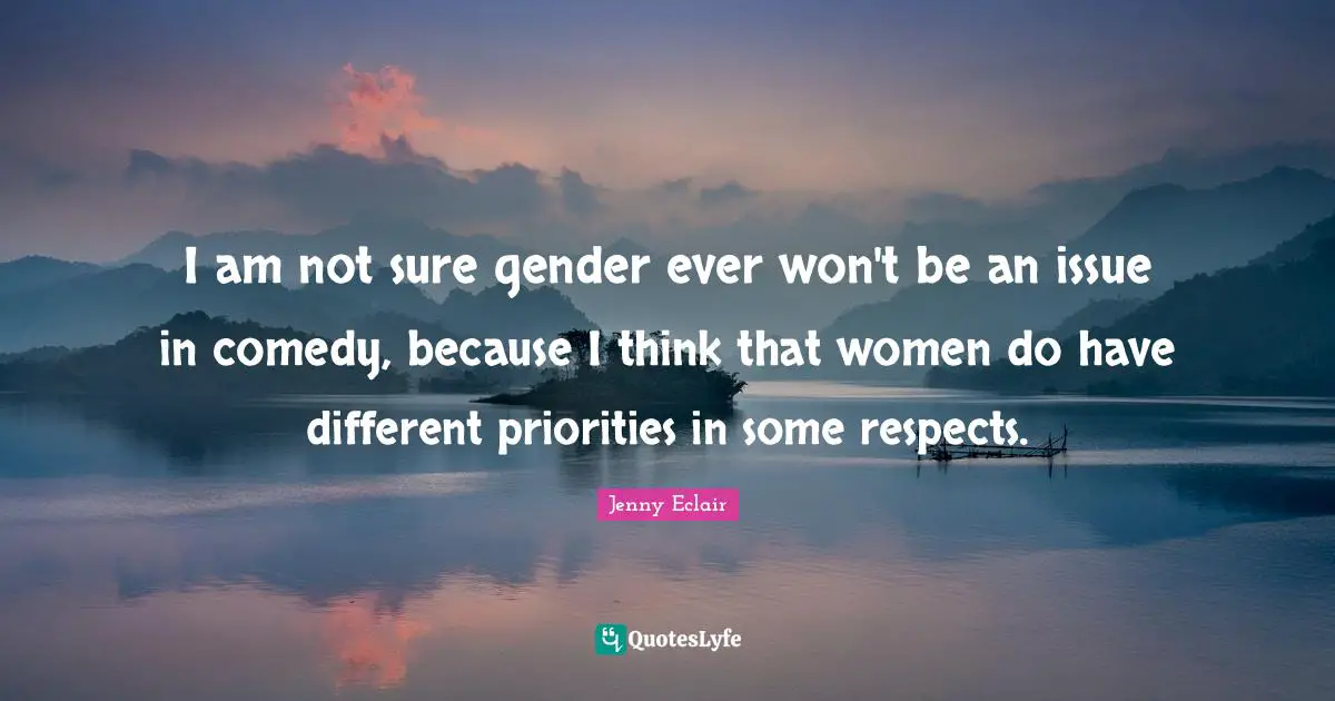 I am not sure gender ever won't be an issue in comedy, because I think that women do have different priorities in some respects.
