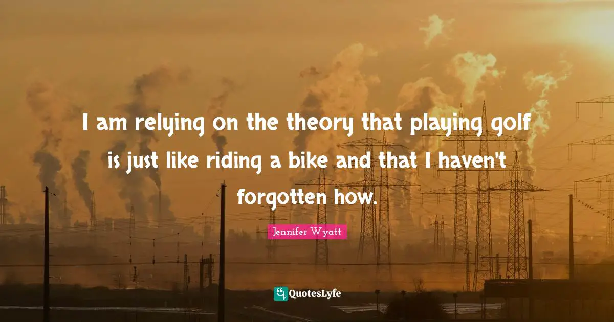 I am relying on the theory that playing golf is just like riding a bike and that I haven't forgotten how.