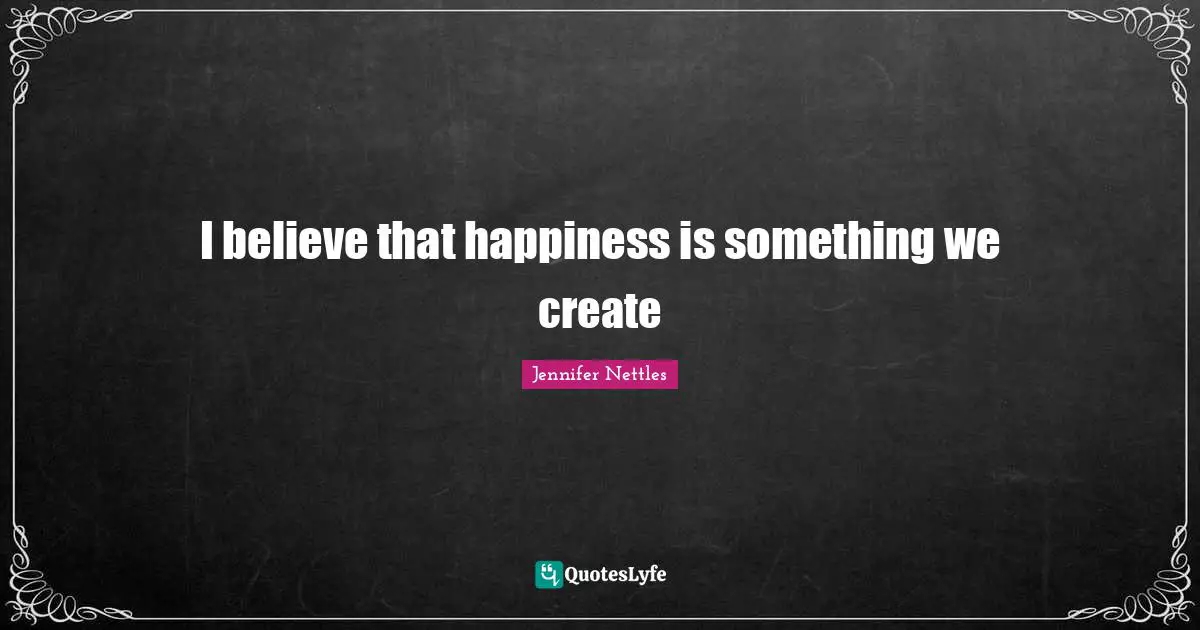 I believe that happiness is something we create