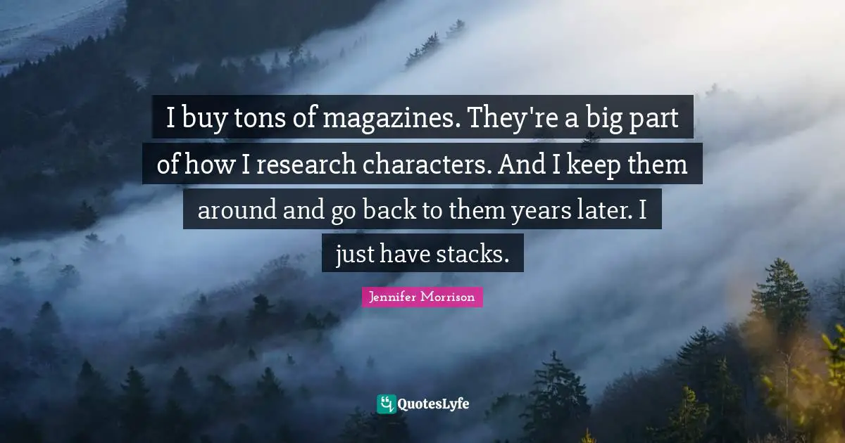I buy tons of magazines. They're a big part of how I research characters. And I keep them around and go back to them years later. I just have stacks.