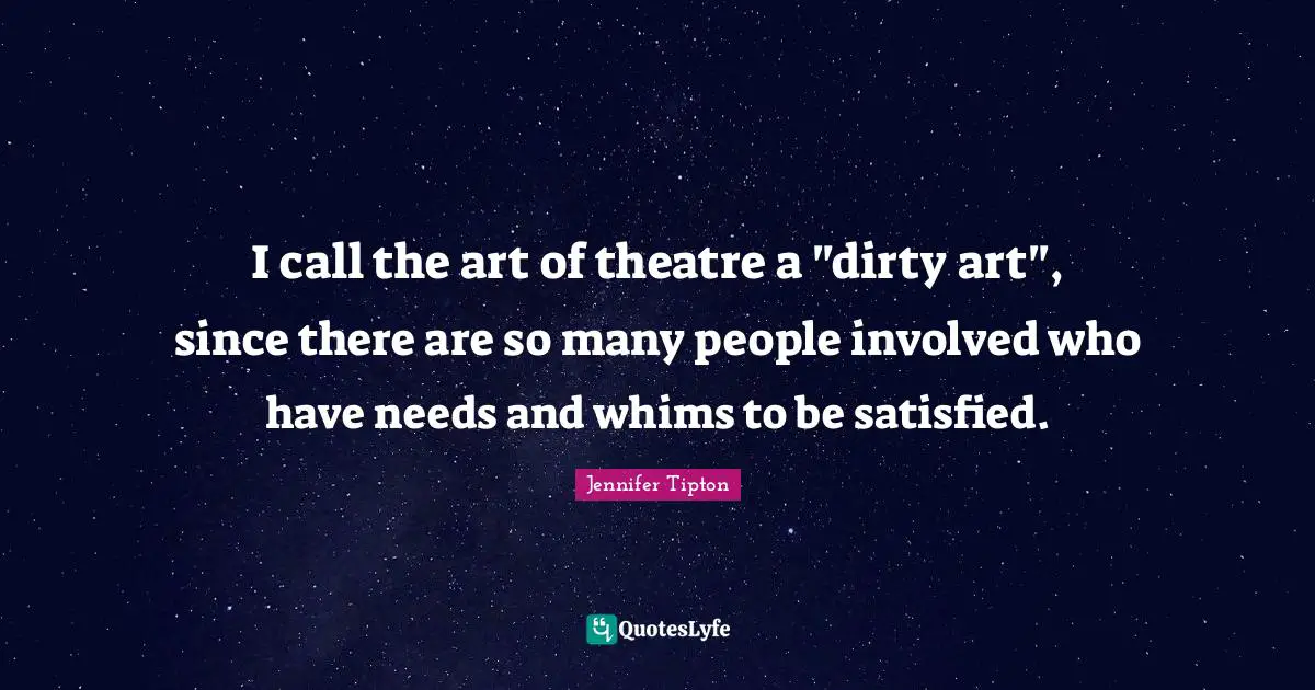 I call the art of theatre a "dirty art", since there are so many people involved who have needs and whims to be satisfied.