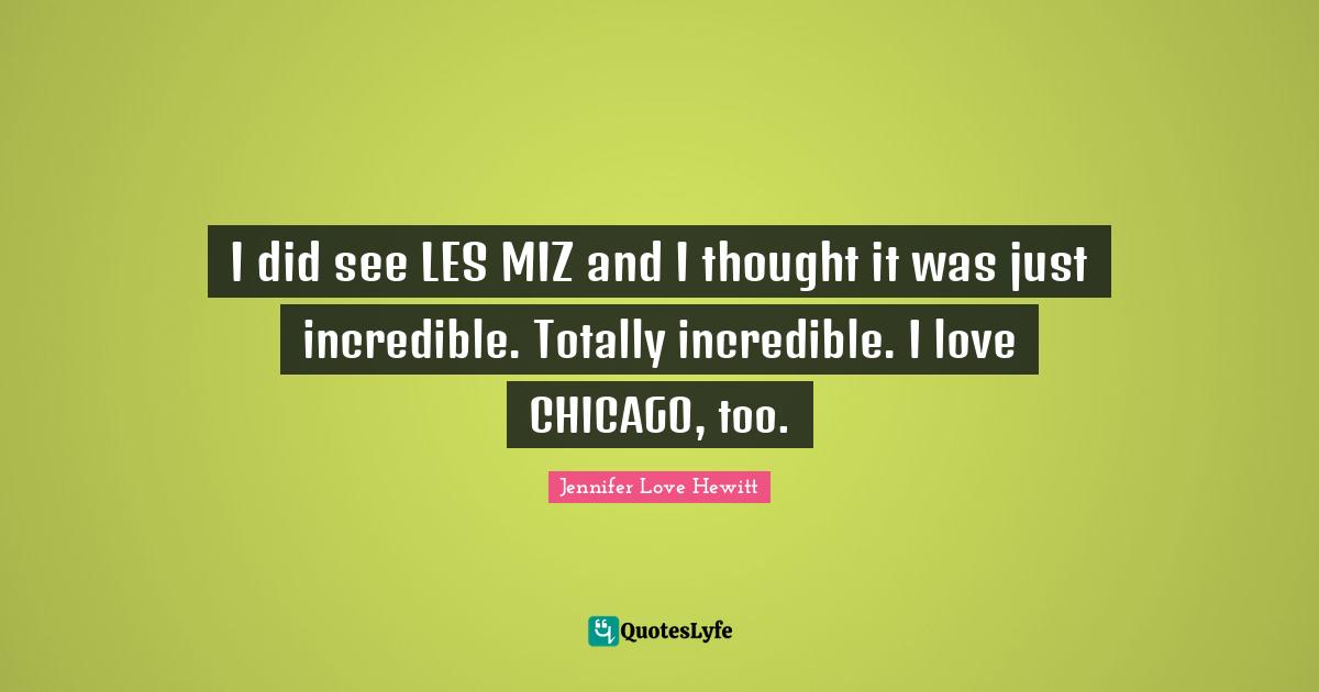 I did see LES MIZ and I thought it was just incredible. Totally incredible. I love CHICAGO, too.