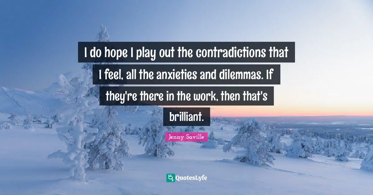 Brilliant Quotes: "I do hope I play out the contradictions that I feel, all the anxieties and dilemmas. If they're there in the work, then that's brilliant."