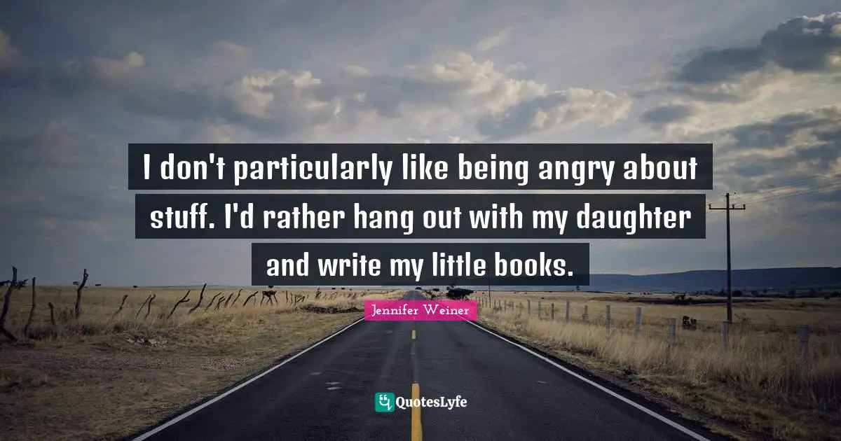 I don't particularly like being angry about stuff. I'd rather hang out with my daughter and write my little books.