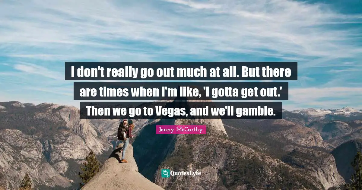I don't really go out much at all. But there are times when I'm like, 'I gotta get out.' Then we go to Vegas, and we'll gamble.