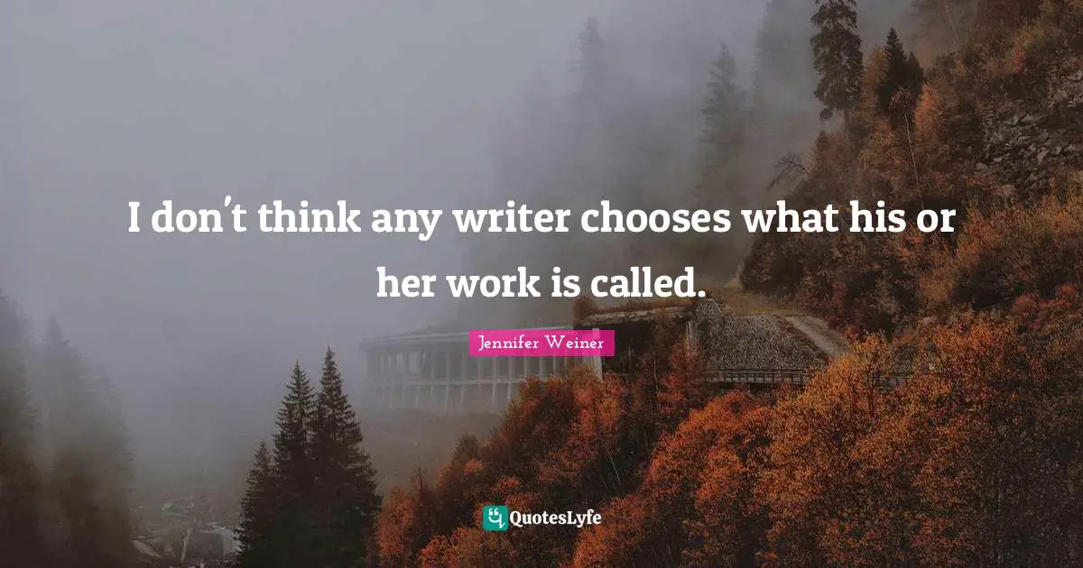 I don't think any writer chooses what his or her work is called.