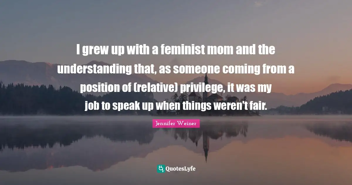 I grew up with a feminist mom and the understanding that, as someone coming from a position of (relative) privilege, it was my job to speak up when things weren't fair.