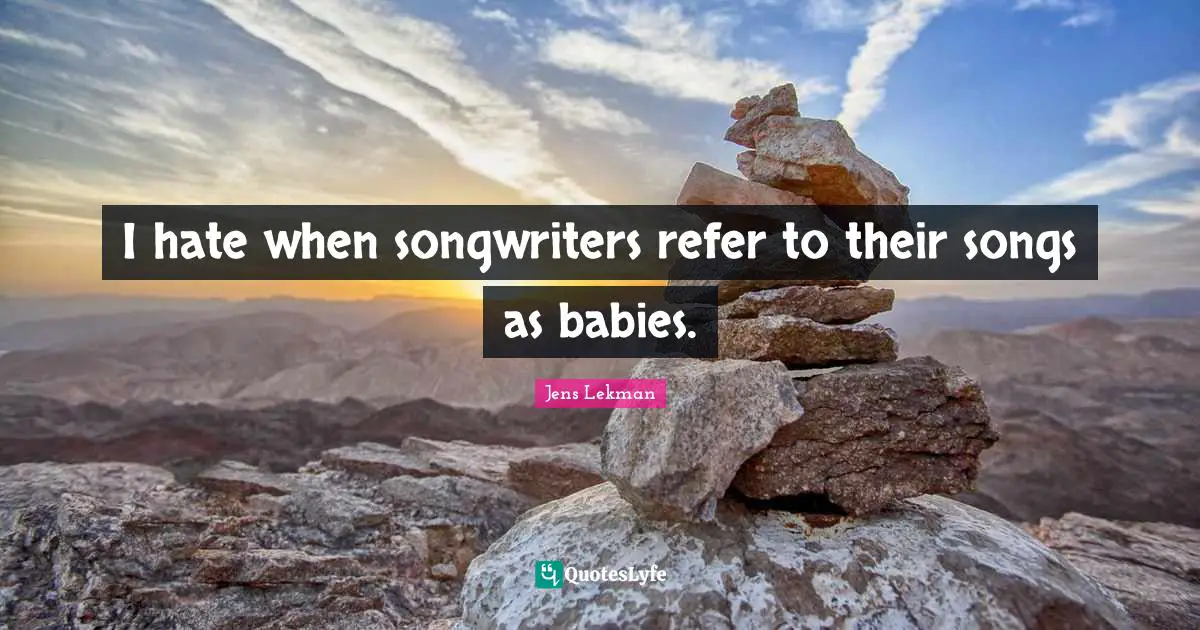I hate when songwriters refer to their songs as babies.